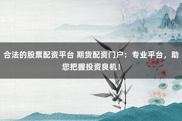合法的股票配资平台 期货配资门户：专业平台，助您把握投资良机！