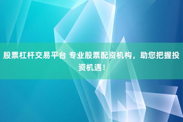 股票杠杆交易平台 专业股票配资机构，助您把握投资机遇！