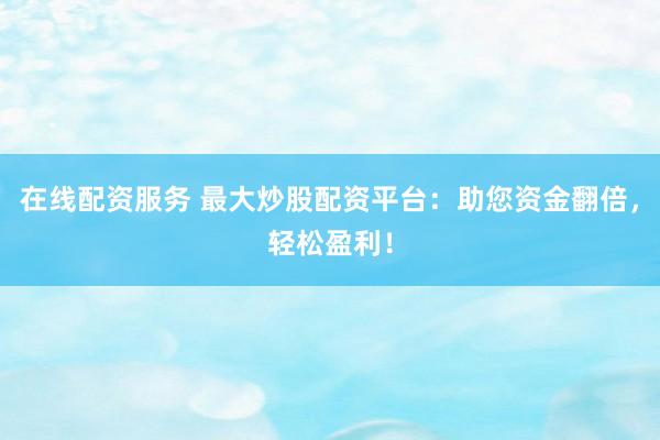 在线配资服务 最大炒股配资平台：助您资金翻倍，轻松盈利！
