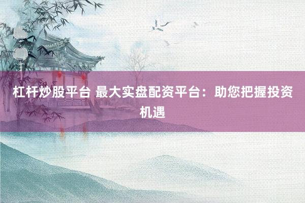 杠杆炒股平台 最大实盘配资平台：助您把握投资机遇