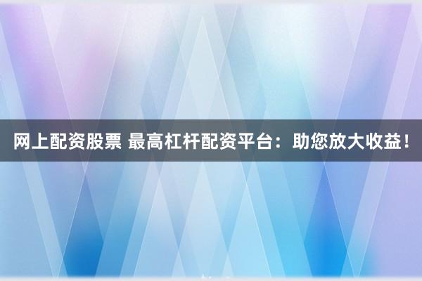 网上配资股票 最高杠杆配资平台：助您放大收益！