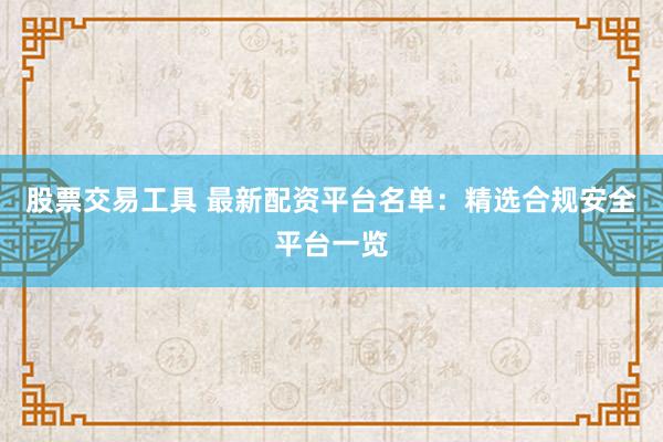 股票交易工具 最新配资平台名单：精选合规安全平台一览