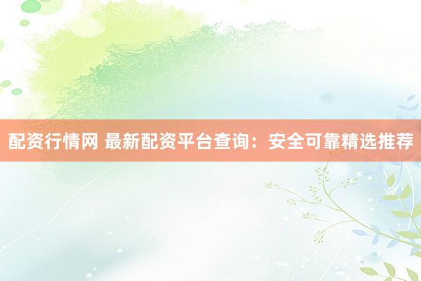 配资行情网 最新配资平台查询：安全可靠精选推荐