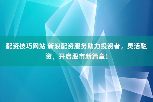 配资技巧网站 新浪配资服务助力投资者，灵活融资，开启股市新篇章！