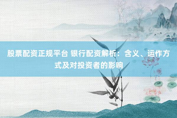 股票配资正规平台 银行配资解析：含义、运作方式及对投资者的影响