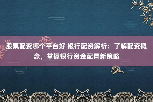 股票配资哪个平台好 银行配资解析：了解配资概念，掌握银行资金配置新策略