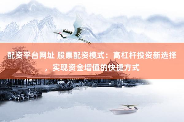 配资平台网址 股票配资模式：高杠杆投资新选择，实现资金增值的快捷方式