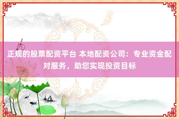 正规的股票配资平台 本地配资公司：专业资金配对服务，助您实现投资目标