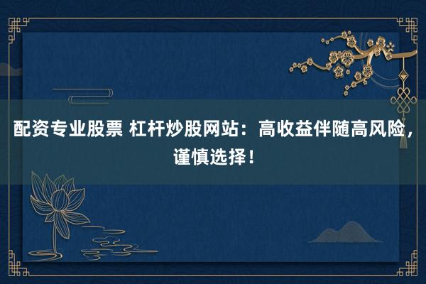 配资专业股票 杠杆炒股网站：高收益伴随高风险，谨慎选择！