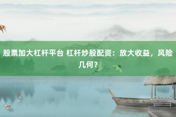 股票加大杠杆平台 杠杆炒股配资：放大收益，风险几何？