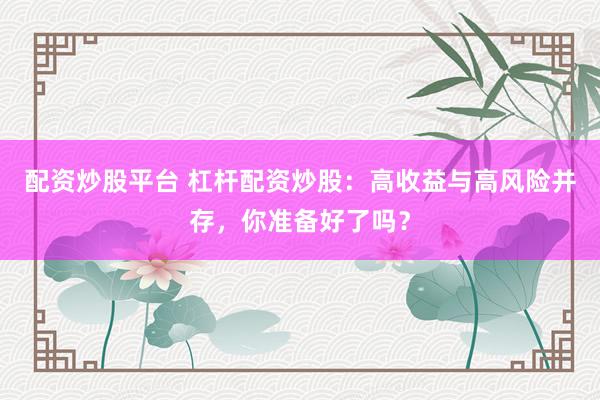 配资炒股平台 杠杆配资炒股：高收益与高风险并存，你准备好了吗？