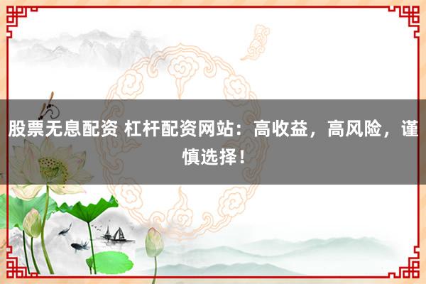 股票无息配资 杠杆配资网站：高收益，高风险，谨慎选择！