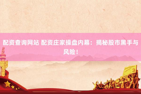 配资查询网站 配资庄家操盘内幕：揭秘股市黑手与风险！