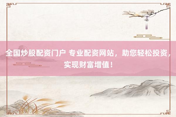全国炒股配资门户 专业配资网站，助您轻松投资，实现财富增值！