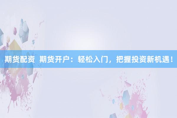 期货配资  期货开户：轻松入门，把握投资新机遇！