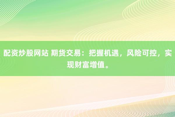 配资炒股网站 期货交易：把握机遇，风险可控，实现财富增值。
