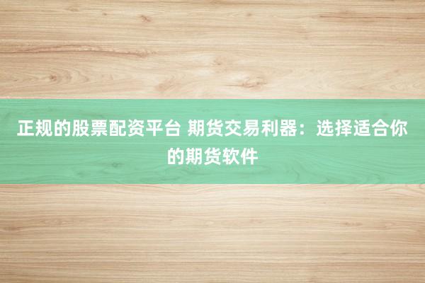 正规的股票配资平台 期货交易利器：选择适合你的期货软件