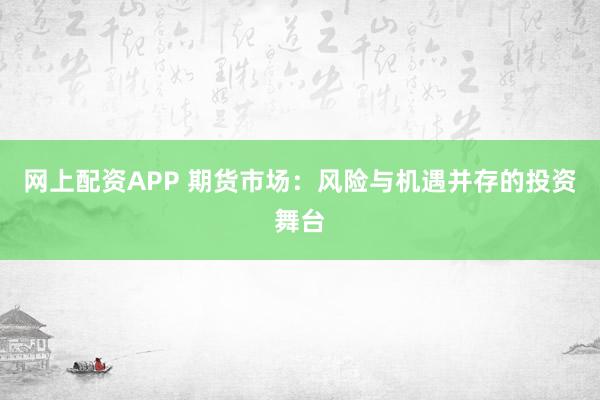 网上配资APP 期货市场：风险与机遇并存的投资舞台