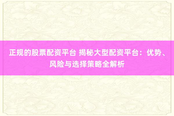 正规的股票配资平台 揭秘大型配资平台：优势、风险与选择策略全解析