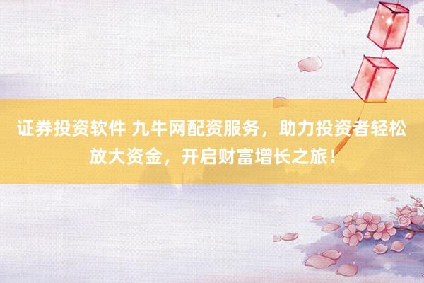 证券投资软件 九牛网配资服务，助力投资者轻松放大资金，开启财富增长之旅！