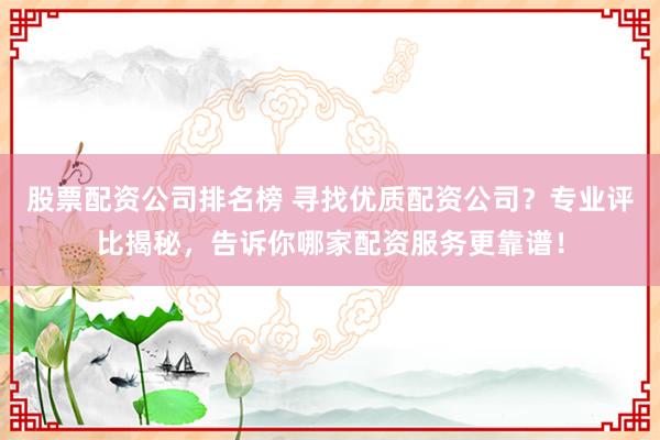 股票配资公司排名榜 寻找优质配资公司？专业评比揭秘，告诉你哪家配资服务更靠谱！