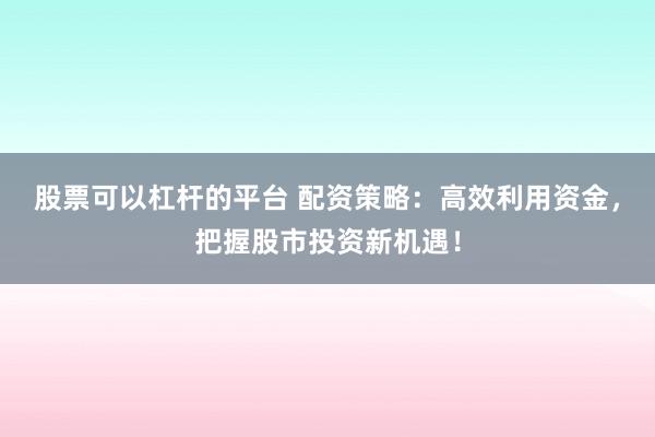 股票可以杠杆的平台 配资策略：高效利用资金，把握股市投资新机遇！