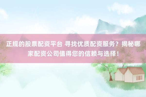 正规的股票配资平台 寻找优质配资服务？揭秘哪家配资公司值得您的信赖与选择！