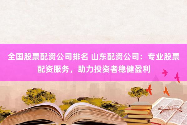 全国股票配资公司排名 山东配资公司：专业股票配资服务，助力投资者稳健盈利
