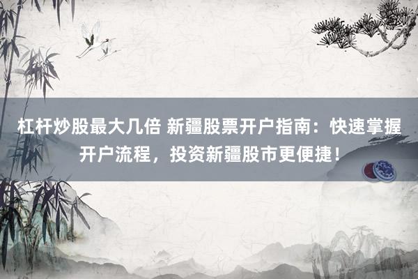 杠杆炒股最大几倍 新疆股票开户指南：快速掌握开户流程，投资新疆股市更便捷！