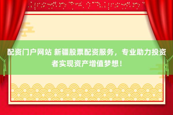 配资门户网站 新疆股票配资服务，专业助力投资者实现资产增值梦想！