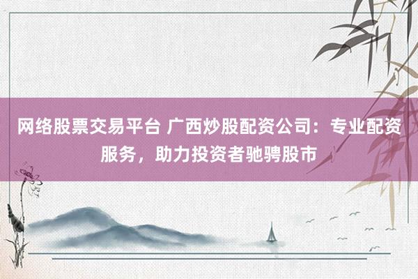 网络股票交易平台 广西炒股配资公司：专业配资服务，助力投资者驰骋股市