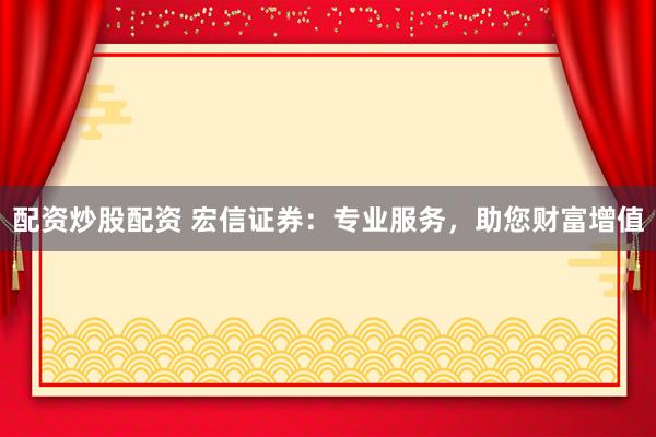 配资炒股配资 宏信证券：专业服务，助您财富增值