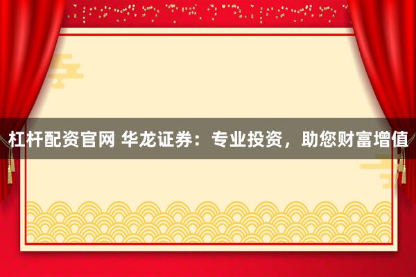 杠杆配资官网 华龙证券：专业投资，助您财富增值