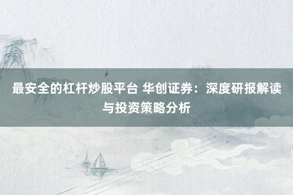 最安全的杠杆炒股平台 华创证券：深度研报解读与投资策略分析