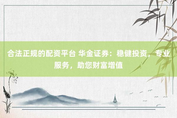 合法正规的配资平台 华金证券：稳健投资，专业服务，助您财富增值