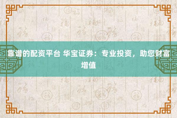 靠谱的配资平台 华宝证券：专业投资，助您财富增值