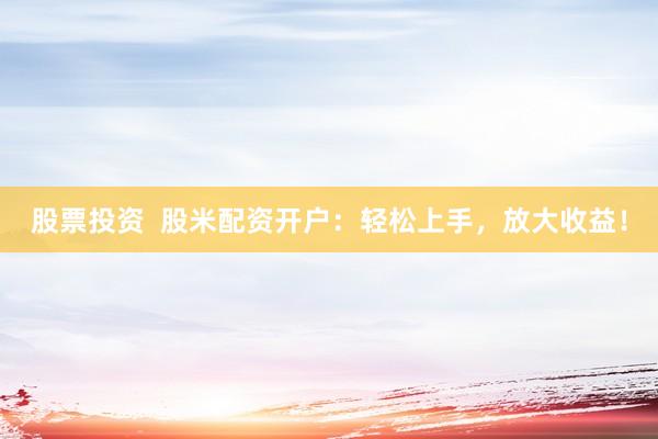股票投资  股米配资开户：轻松上手，放大收益！