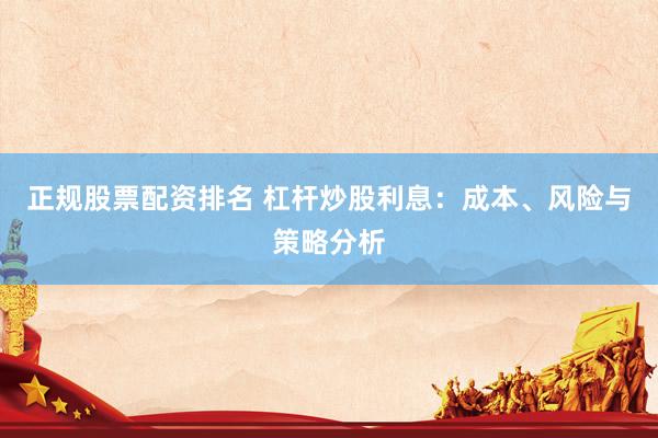 正规股票配资排名 杠杆炒股利息：成本、风险与策略分析