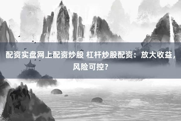 配资实盘网上配资炒股 杠杆炒股配资：放大收益，风险可控？
