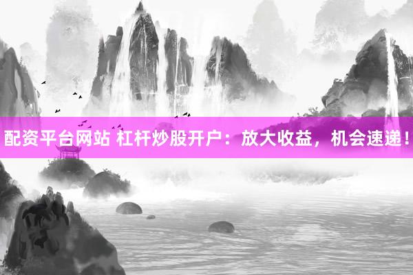 配资平台网站 杠杆炒股开户：放大收益，机会速递！