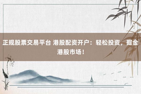 正规股票交易平台 港股配资开户：轻松投资，掘金港股市场！