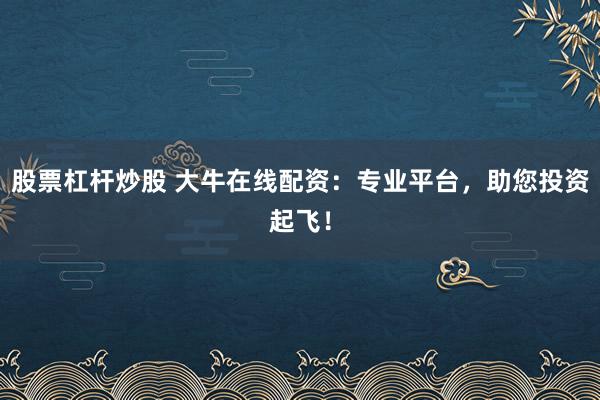 股票杠杆炒股 大牛在线配资：专业平台，助您投资起飞！