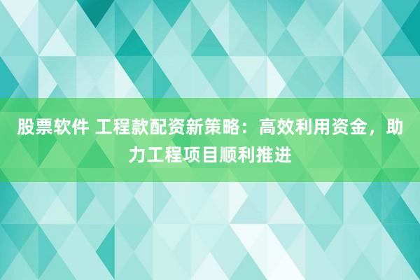 股票软件 工程款配资新策略：高效利用资金，助力工程项目顺利推进