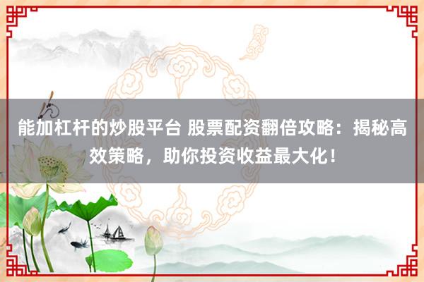 能加杠杆的炒股平台 股票配资翻倍攻略：揭秘高效策略，助你投资收益最大化！