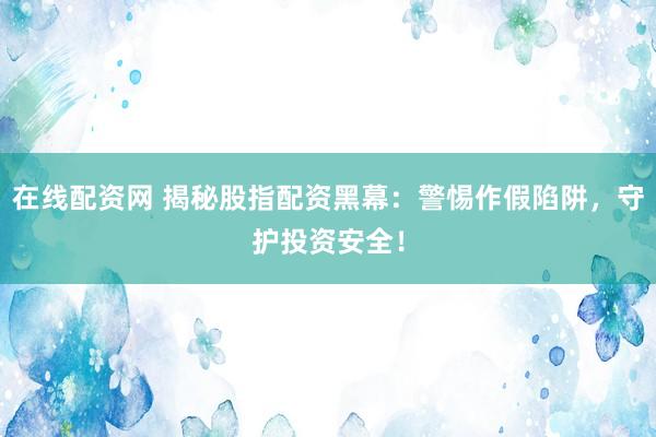 在线配资网 揭秘股指配资黑幕：警惕作假陷阱，守护投资安全！