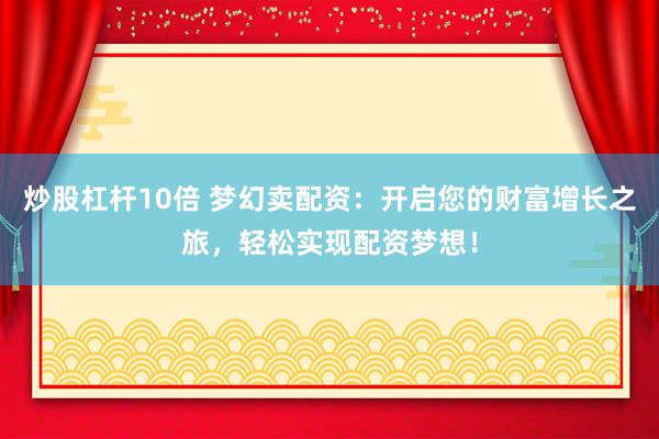炒股杠杆10倍 梦幻卖配资：开启您的财富增长之旅，轻松实现配资梦想！