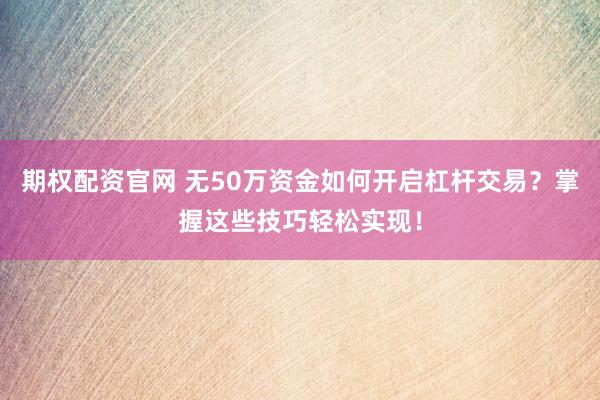 期权配资官网 无50万资金如何开启杠杆交易？掌握这些技巧轻松实现！