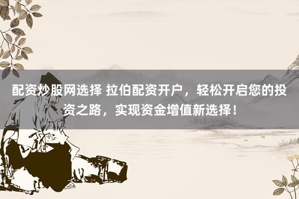 配资炒股网选择 拉伯配资开户，轻松开启您的投资之路，实现资金增值新选择！