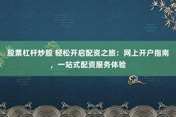股票杠杆炒股 轻松开启配资之旅：网上开户指南，一站式配资服务体验