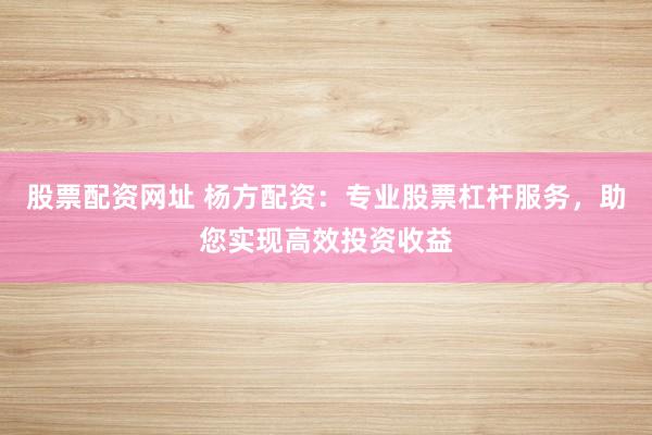 股票配资网址 杨方配资：专业股票杠杆服务，助您实现高效投资收益